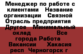 Менеджер по работе с клиентами › Название организации ­ Связной › Отрасль предприятия ­ Другое › Минимальный оклад ­ 25 500 - Все города Работа » Вакансии   . Хакасия респ.,Черногорск г.